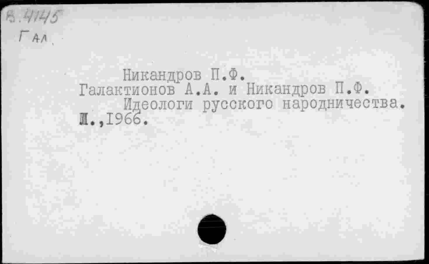 ﻿.4145
Г д/1
Никандров П.Ф.
Галактионов А.А. и Никандров П.Ф. Идеологи русского народничества.
Л.,1966.